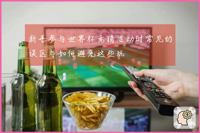 新手参与世界杯竞猜活动时常见的误区与如何避免这些坑