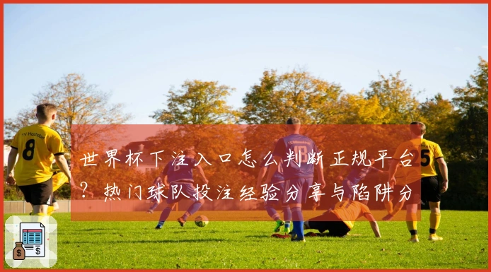 世界杯下注入口怎么判断正规平台？热门球队投注经验分享与陷阱分析