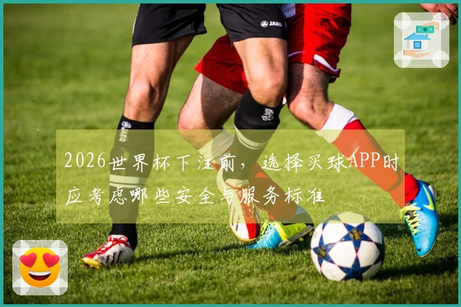 2026世界杯下注前，选择买球APP时应考虑哪些安全与服务标准