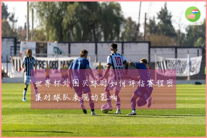 世界杯外围买球时如何评估赛程密集对球队表现的影响