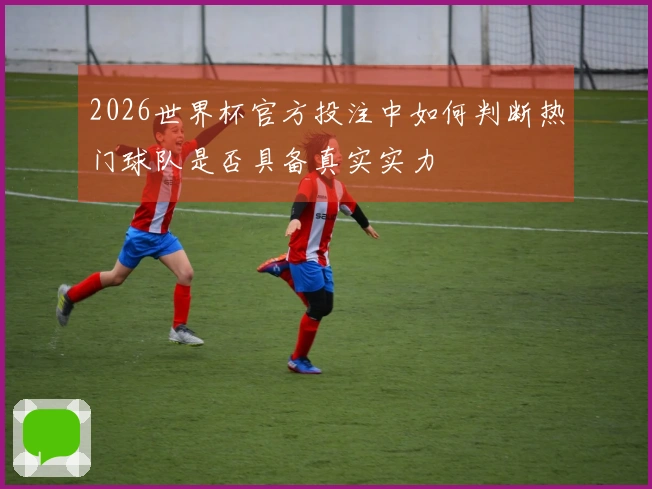 2026世界杯官方投注中如何判断热门球队是否具备真实实力