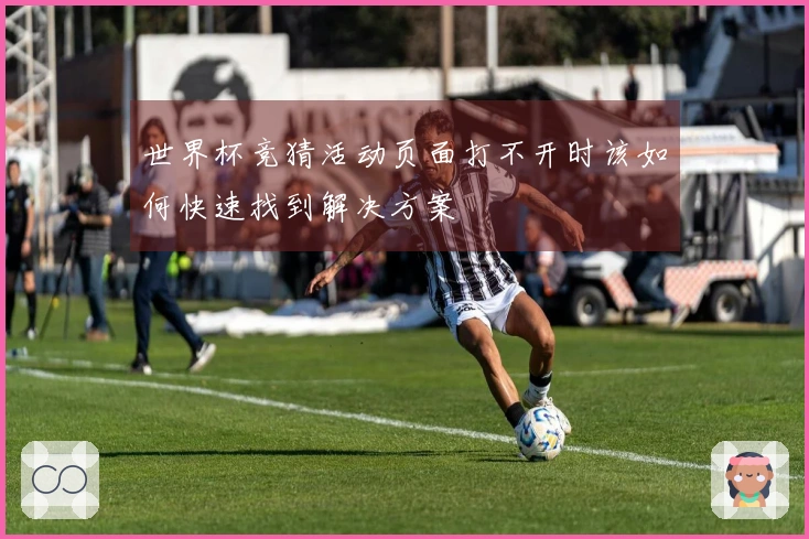 世界杯竞猜活动页面打不开时该如何快速找到解决方案