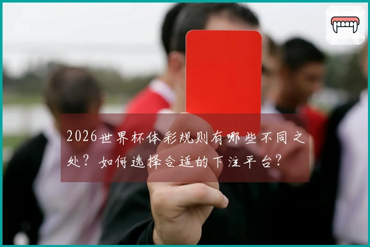 2026世界杯体彩规则有哪些不同之处？如何选择合适的下注平台？