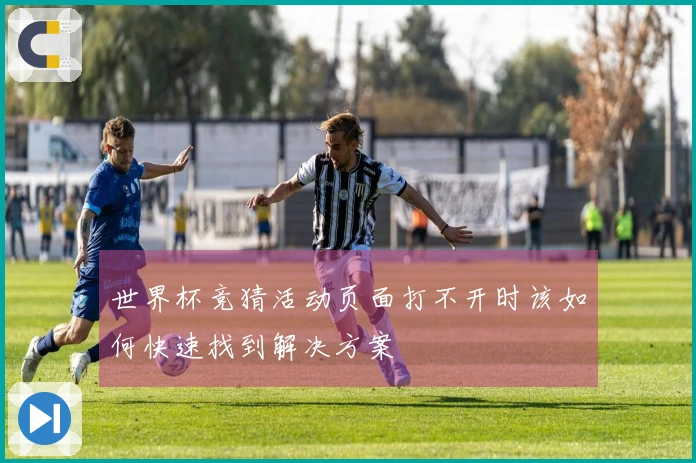 世界杯竞猜活动页面打不开时该如何快速找到解决方案