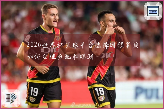 2026世界杯买球平台选择时预算该如何合理分配和规划
