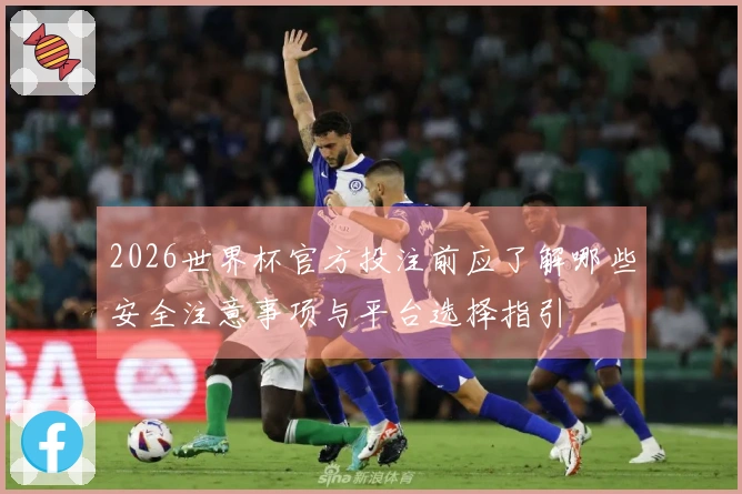 2026世界杯官方投注前应了解哪些安全注意事项与平台选择指引