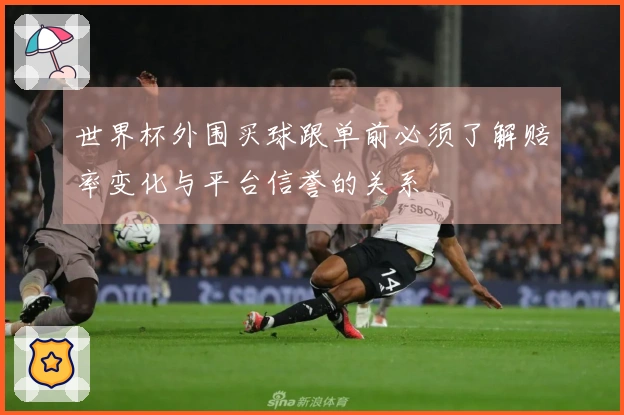 世界杯外围买球跟单前必须了解赔率变化与平台信誉的关系