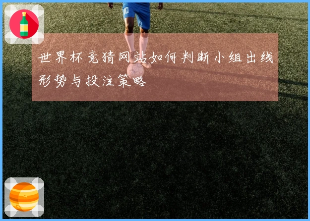 世界杯竞猜网站如何判断小组出线形势与投注策略