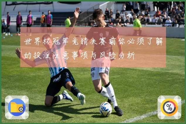 世界杯冠军竞猜决赛前你必须了解的投注注意事项与风险分析