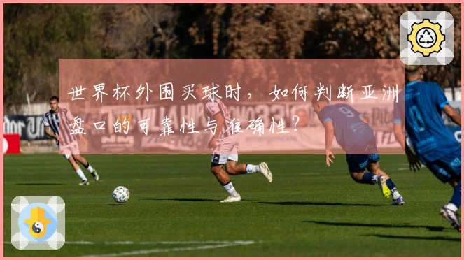 世界杯外围买球时，如何判断亚洲盘口的可靠性与准确性？