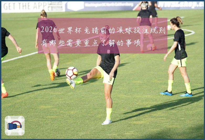 2026世界杯竞猜前的滚球投注规则有哪些需要重点了解的事项