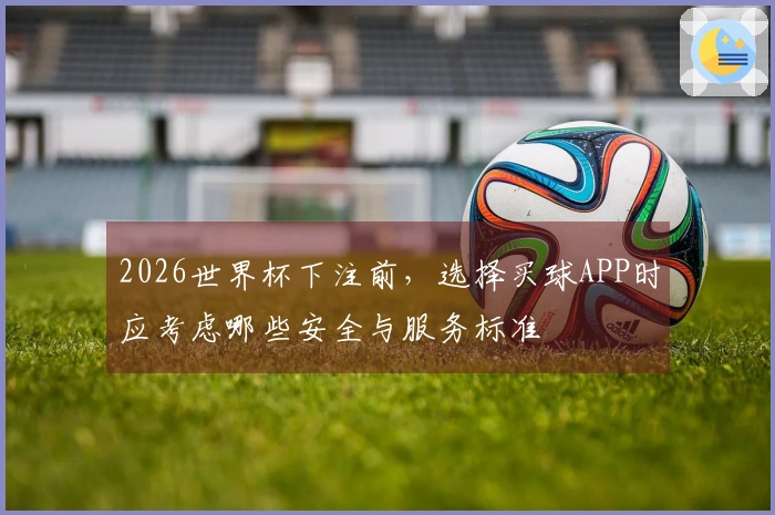 2026世界杯下注前，选择买球APP时应考虑哪些安全与服务标准