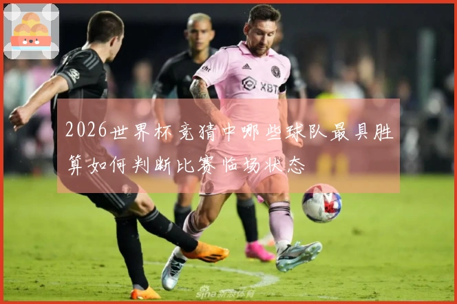 2026世界杯竞猜中哪些球队最具胜算如何判断比赛临场状态
