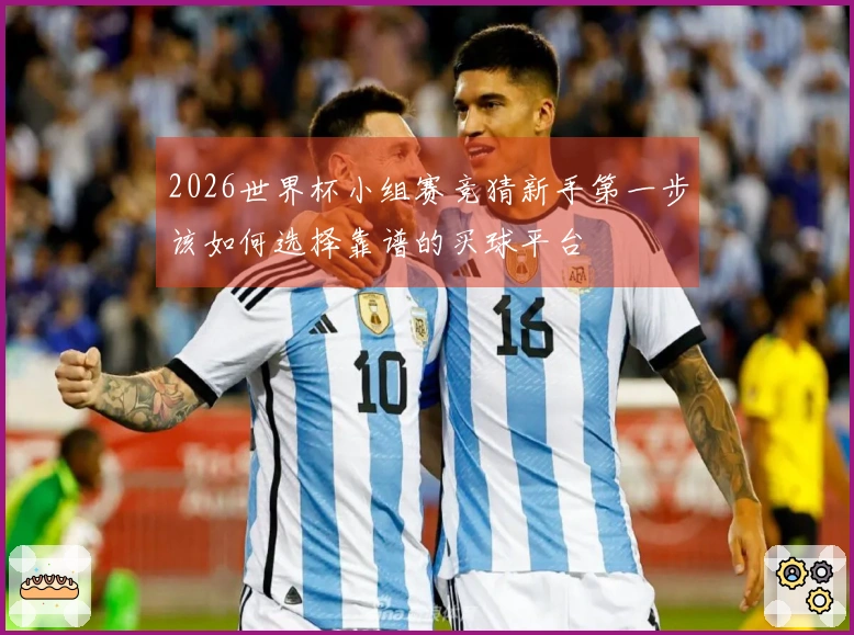 2026世界杯小组赛竞猜新手第一步该如何选择靠谱的买球平台