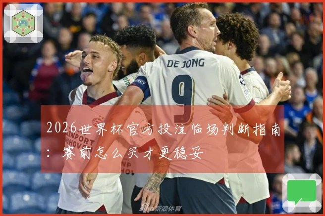 2026世界杯官方投注临场判断指南：赛前怎么买才更稳妥
