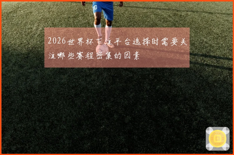 2026世界杯下注平台选择时需要关注哪些赛程密集的因素